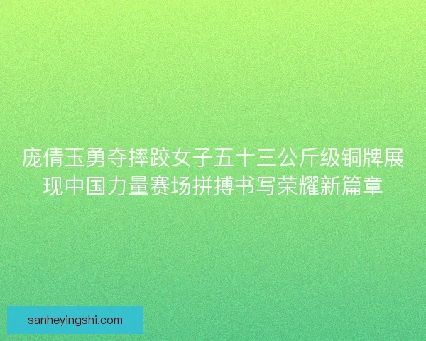 庞倩玉勇夺摔跤女子五十三公斤级铜牌展现中国力量赛场拼搏书写荣耀新篇章