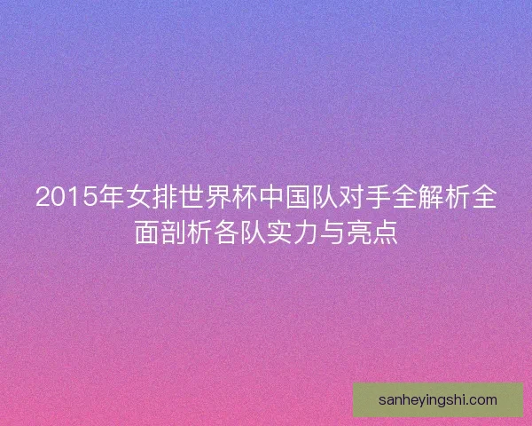 2015年女排世界杯中国队对手全解析全面剖析各队实力与亮点