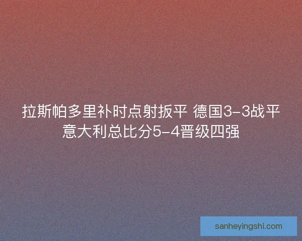 拉斯帕多里补时点射扳平 德国3-3战平意大利总比分5-4晋级四强
