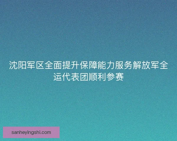 沈阳军区全面提升保障能力服务解放军全运代表团顺利参赛